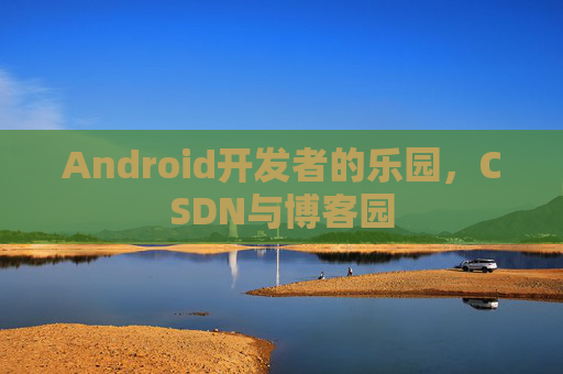 Android开发者的乐园，CSDN与博客园